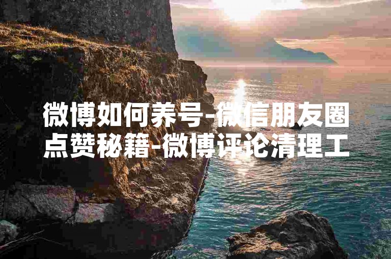 微博如何养号-微信朋友圈点赞秘籍-微博评论清理工具正版-微博等级消费明细表