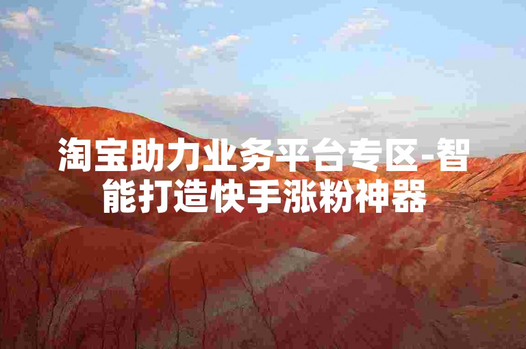 淘宝助力业务平台专区-智能打造快手涨粉神器