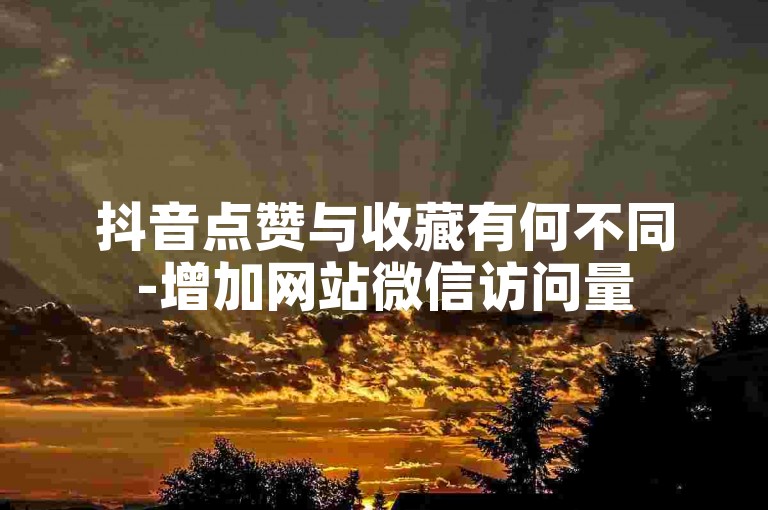 抖音点赞与收藏有何不同-增加网站微信访问量