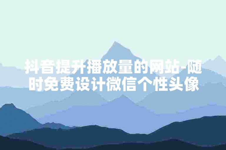 抖音提升播放量的网站-随时免费设计微信个性头像