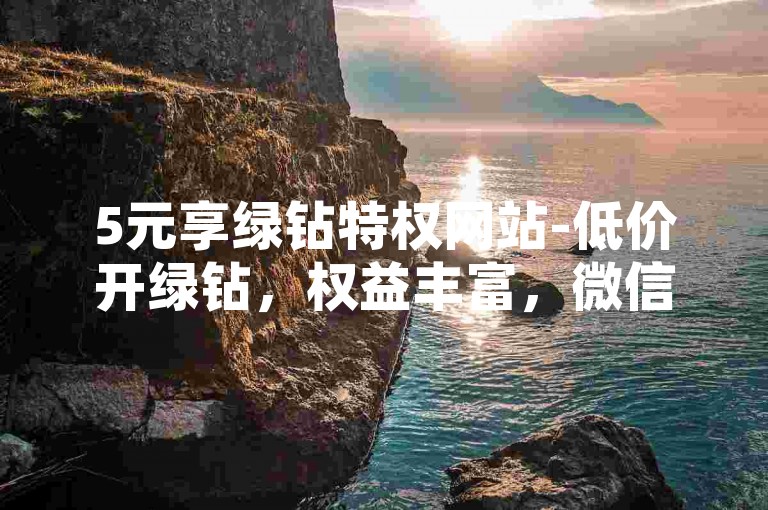 5元享绿钻特权网站-低价开绿钻，权益丰富，微信秒付-24小时涨粉5000攻略，官方权威澄清！