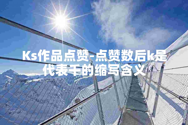 Ks作品点赞-点赞数后k是代表千的缩写含义