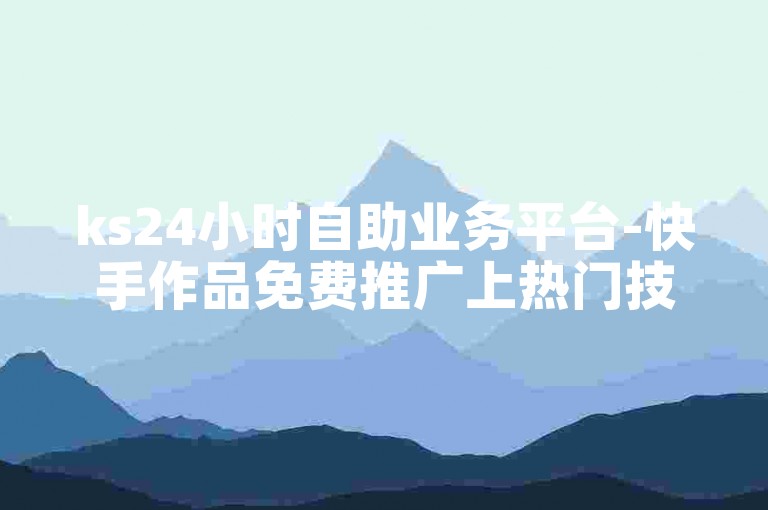 ks24小时自助业务平台-快手作品免费推广上热门技巧
