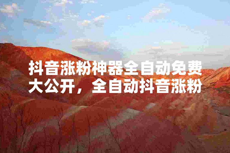 抖音涨粉神器全自动免费大公开，全自动抖音涨粉工具免费用攻略！2025必备