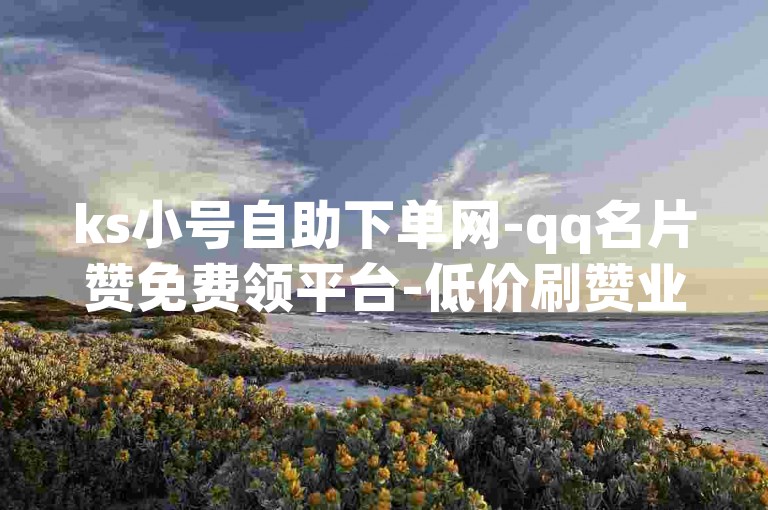 ks小号自助下单网-qq名片赞免费领平台-低价刷赞业务-快手点赞免费通道