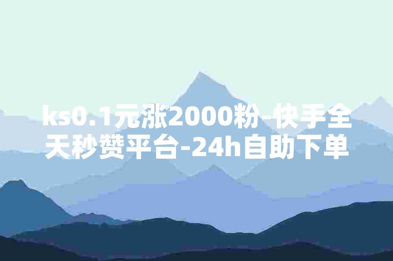 ks0.1元涨2000粉-快手全天秒赞平台-24h自助下单点赞-王者荣耀代练平台-作品点赞自助服务