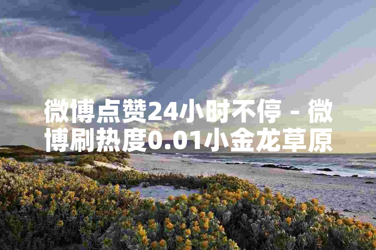 微博点赞24小时不停 - 微博刷热度0.01小金龙草原牧场房限时特惠活动