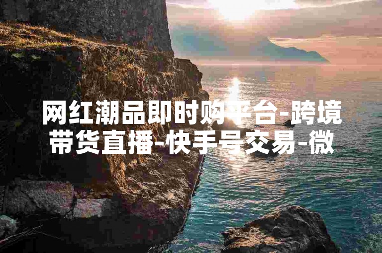 网红潮品即时购平台-跨境带货直播-快手号交易-微博粉丝点赞自助服务