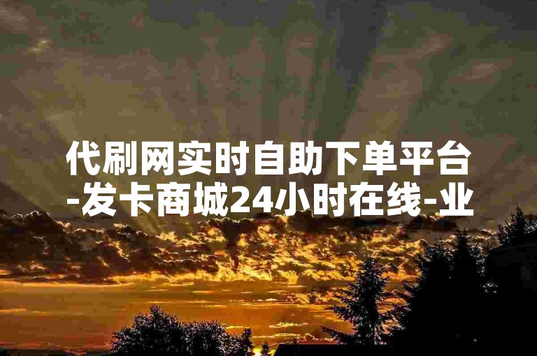 代刷网实时自助下单平台-发卡商城24小时在线-业务特惠低价-免费会员领取