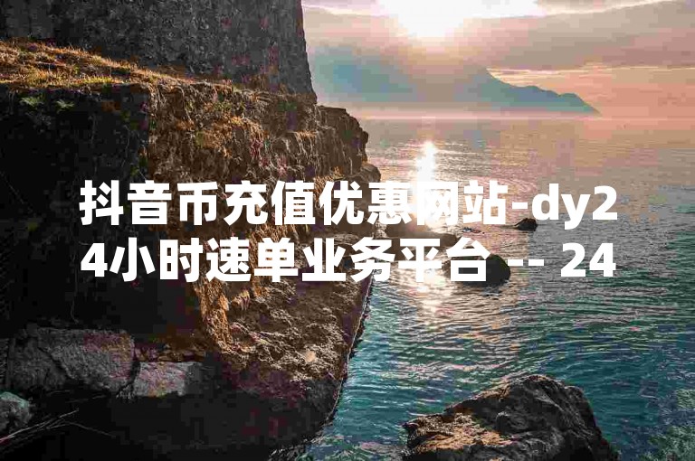 抖音币充值优惠网站-dy24小时速单业务平台 -- 24小时dy速单平台