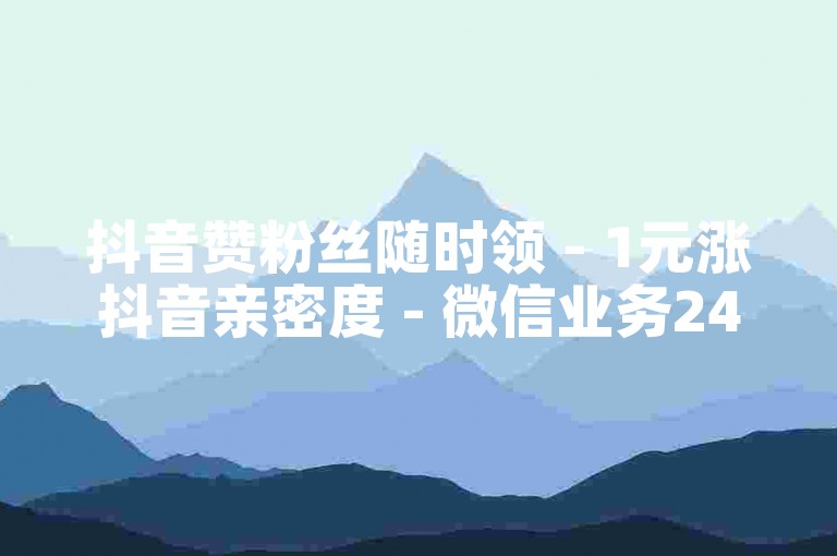 抖音赞粉丝随时领 - 1元涨抖音亲密度 - 微信业务24小时自助下单免费 - 流量助手24小时平台
