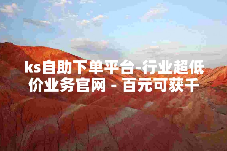 ks自助下单平台-行业超低价业务官网 - 百元可获千赞助力 - 作品轻松上热门