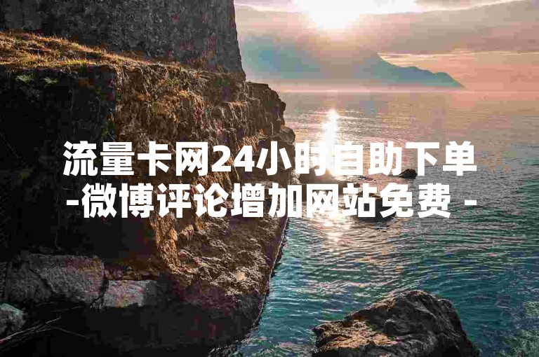 流量卡网24小时自助下单-微博评论增加网站免费 - 淘宝新人助力网站免费 - 卡盟通道