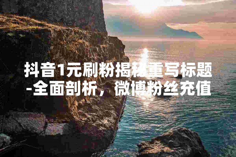 抖音1元刷粉揭秘重写标题-全面剖析，微博粉丝充值技巧