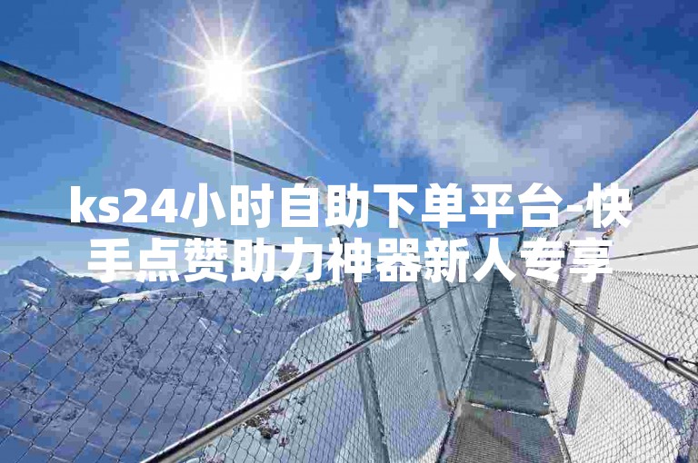 ks24小时自助下单平台-快手点赞助力神器新人专享-刷特权网永久免费不封禁-视频号业务随时下