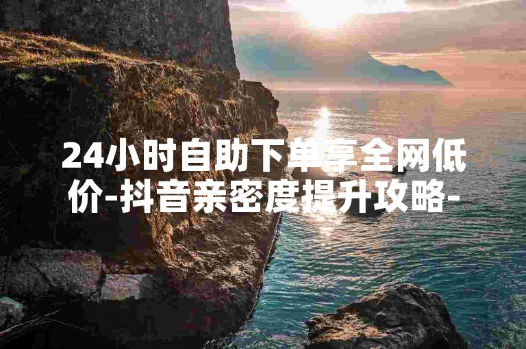 24小时自助下单享全网低价-抖音亲密度提升攻略-网红自助平台-极速发卡网