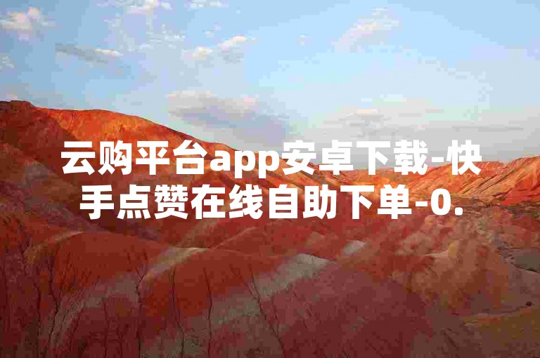 云购平台app安卓下载-快手点赞在线自助下单-0.5元涨500粉-抖音视频刷播放量