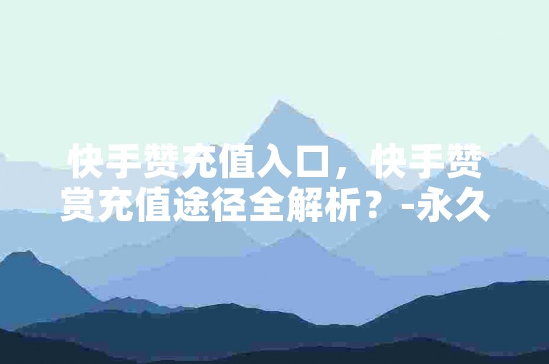 快手赞充值入口，快手赞赏充值途径全解析？-永久会员卡盟