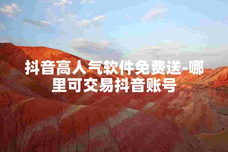 抖音高人气软件免费送-哪里可交易抖音账号