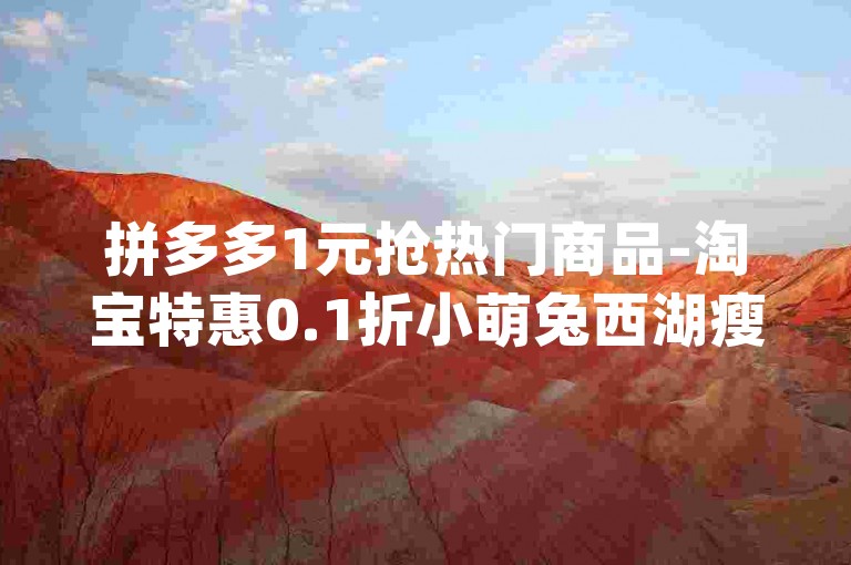 拼多多1元抢热门商品-淘宝特惠0.1折小萌兔西湖瘦湖居限时福利-用户pd-优卡联盟