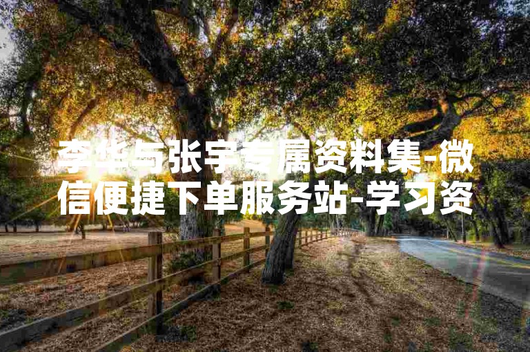 李华与张宇专属资料集-微信便捷下单服务站-学习资源短视频随心看-免费点赞业务网-低价卡盟自助购