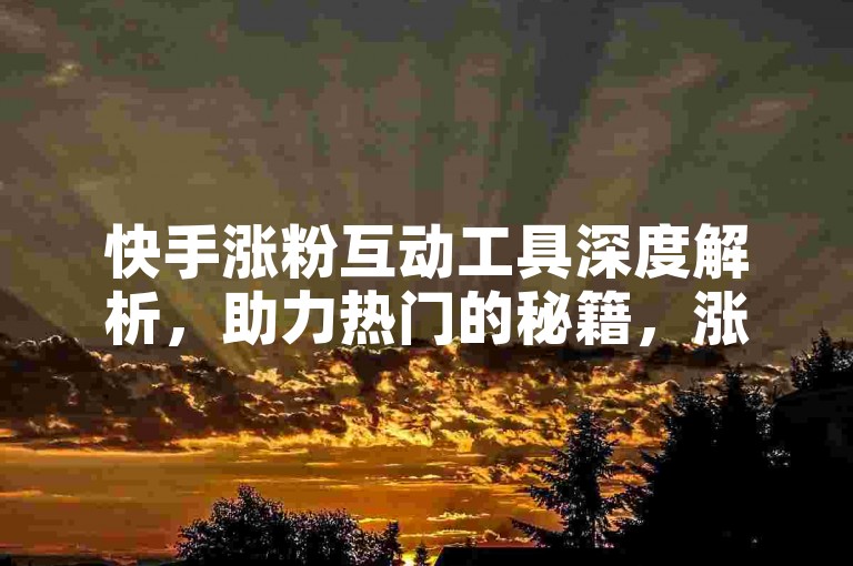 快手涨粉互动工具深度解析，助力热门的秘籍，涨粉互动软件！2025必备