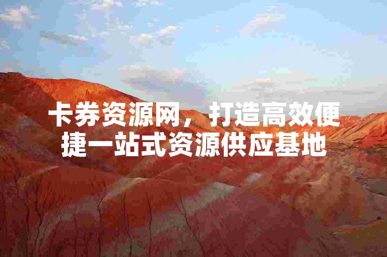 卡券资源网，打造高效便捷一站式资源供应基地