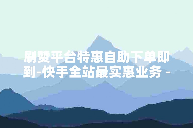 刷赞平台特惠自助下单即到-快手全站最实惠业务 - 微博评论赞10个瞬时到账 - 全站最廉刷赞平台