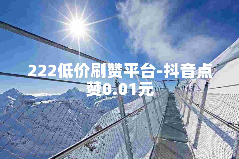 222低价刷赞平台-抖音点赞0.01元50个 免费领会员福利