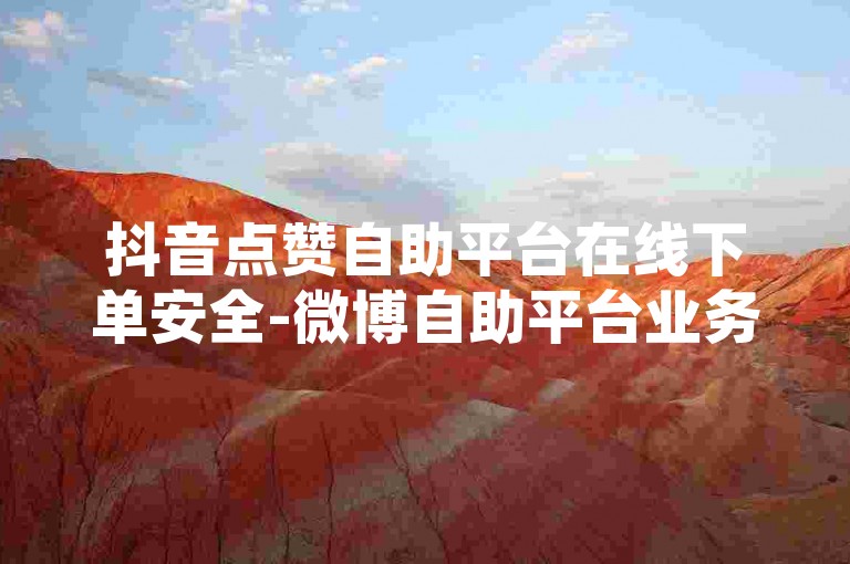 抖音点赞自助平台在线下单安全-微博自助平台业务下单便捷-空间人气平台24小时服务免费