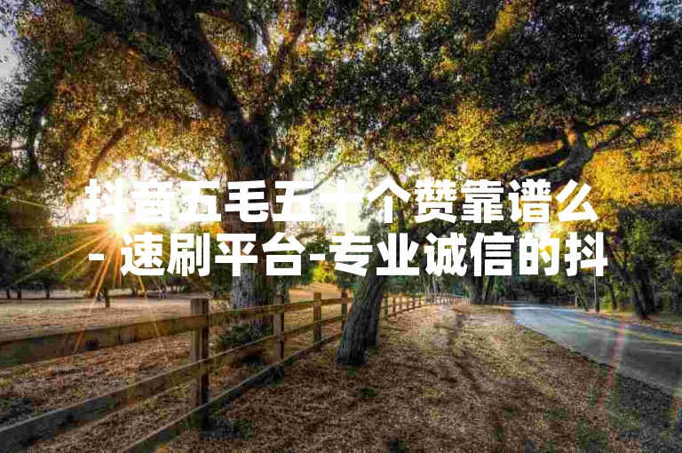 抖音五毛五十个赞靠谱么 - 速刷平台-专业诚信的抖音点赞服务，便捷操作，安心获取热门流量