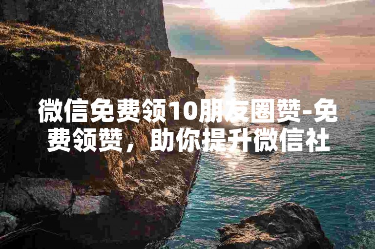 微信免费领10朋友圈赞-免费领赞，助你提升微信社交人气