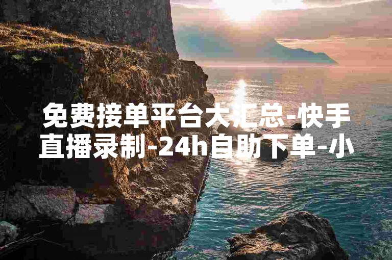 免费接单平台大汇总-快手直播录制-24h自助下单-小红书点赞免费增