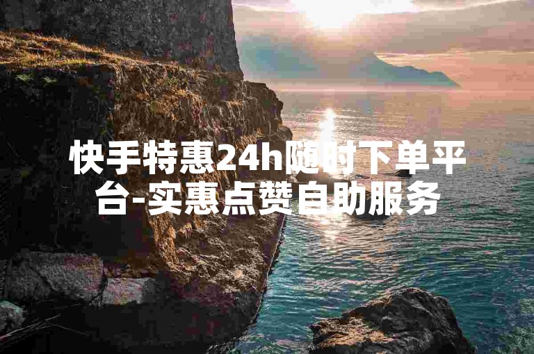 快手特惠24h随时下单平台-实惠点赞自助服务