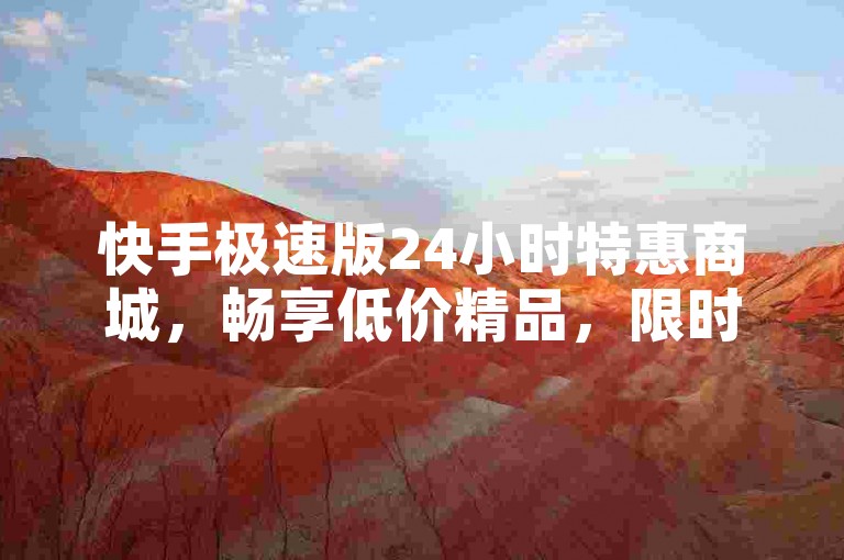 快手极速版24小时特惠商城，畅享低价精品，限时疯抢不停！-快手ks投放多久合适？