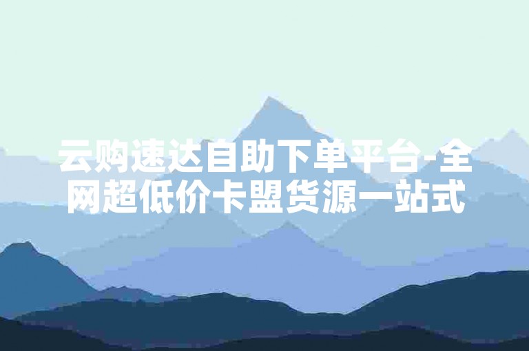 云购速达自助下单平台-全网超低价卡盟货源一站式采购攻略