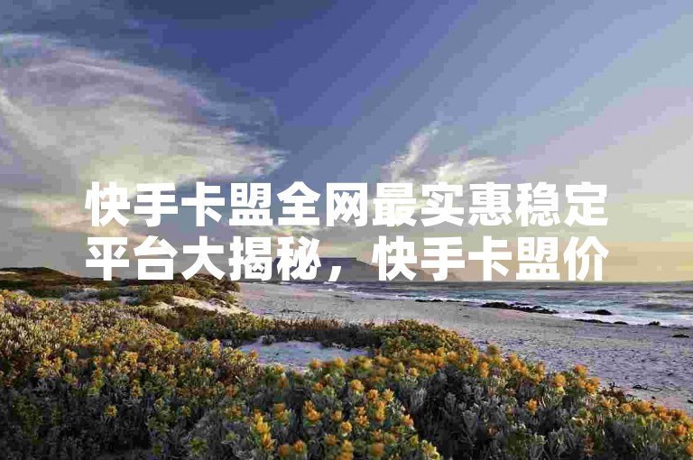 快手卡盟全网最实惠稳定平台大揭秘，快手卡盟价优且稳，畅享全网福利！2024必备-抖音点赞自助工具汇总