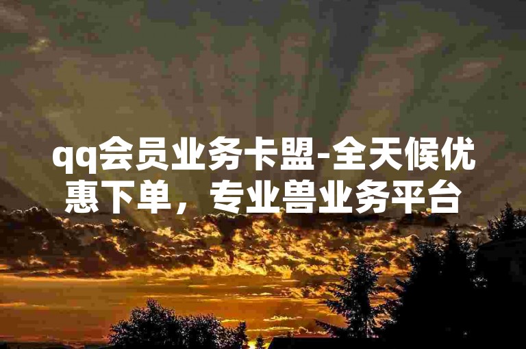qq会员业务卡盟-全天候优惠下单，专业兽业务平台