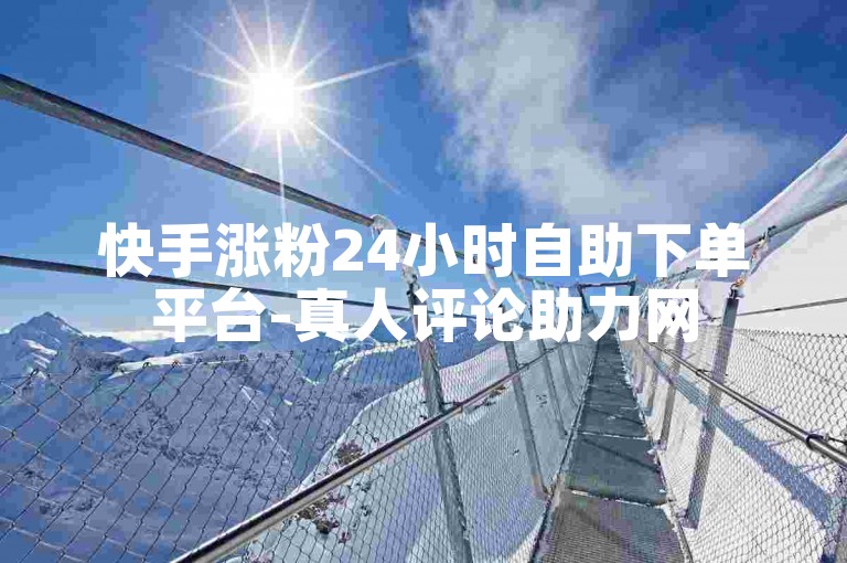 快手涨粉24小时自助下单平台-真人评论助力网