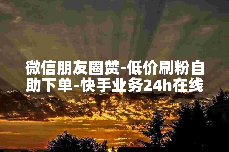 微信朋友圈赞-低价刷粉自助下单-快手业务24h在线平台