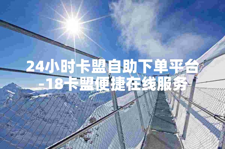 24小时卡盟自助下单平台-18卡盟便捷在线服务
