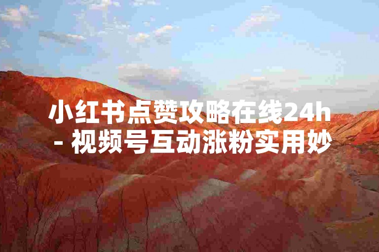 小红书点赞攻略在线24h - 视频号互动涨粉实用妙招
