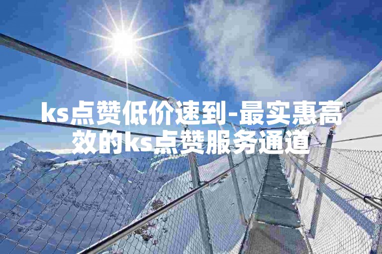 ks点赞低价速到-最实惠高效的ks点赞服务通道