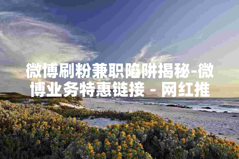 微博刷粉兼职陷阱揭秘-微博业务特惠链接 - 网红推广平台全天在线 - 小红书粉丝代刷联盟