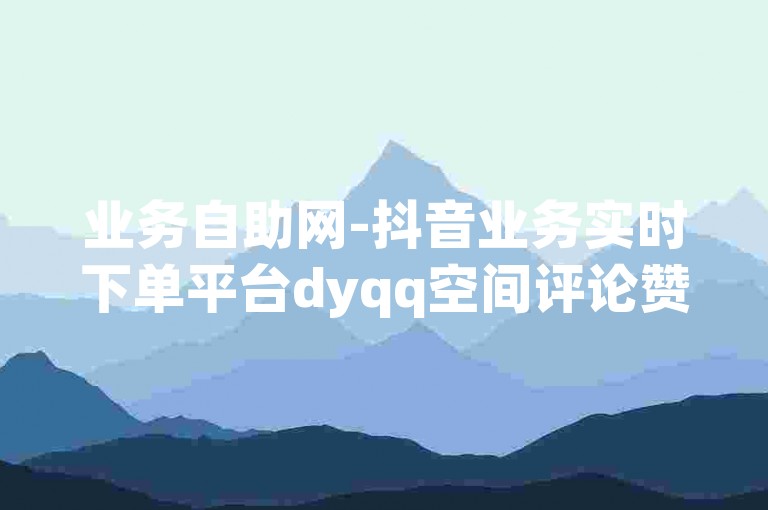 业务自助网-抖音业务实时下单平台dyqq空间评论赞自助低价速刷