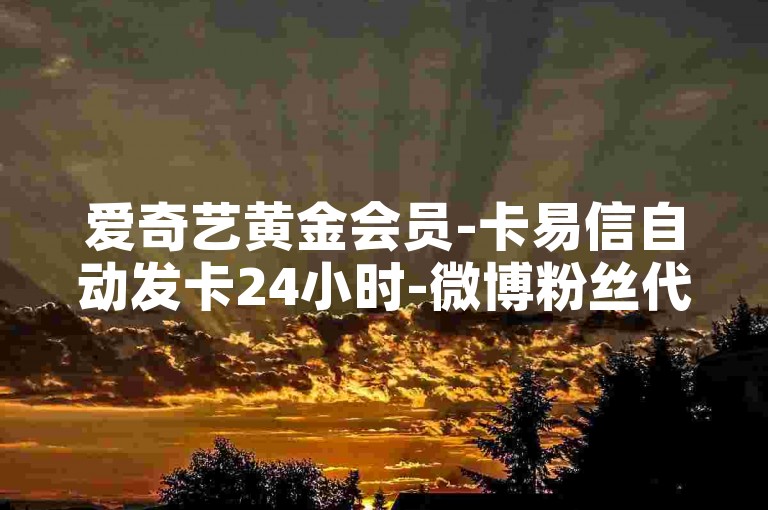 爱奇艺黄金会员-卡易信自动发卡24小时-微博粉丝代刷平台wb下单-靠谱wb下单渠道-优惠价稳定wb下单-小红书点赞订购