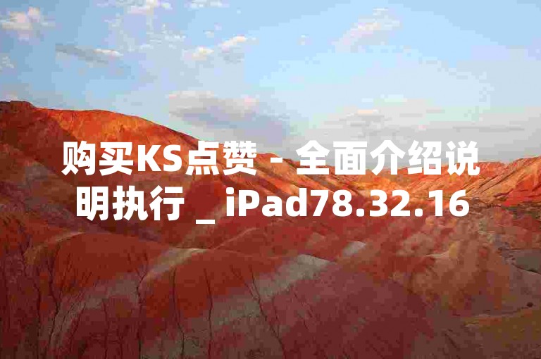 购买KS点赞 - 全面介绍说明执行 _ iPad78.32.16