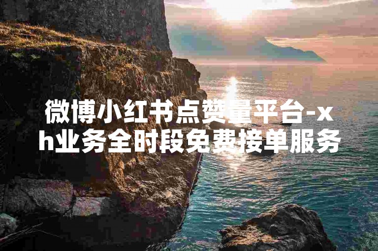 微博小红书点赞量平台-xh业务全时段免费接单服务