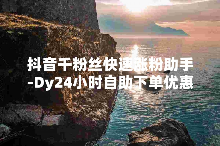 抖音千粉丝快速涨粉助手-Dy24小时自助下单优惠