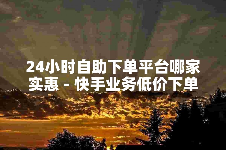 24小时自助下单平台哪家实惠 - 快手业务低价下单极速到账-微博业务下单平台优选